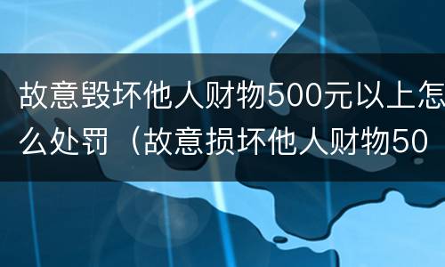 故意毁坏他人财物500元以上怎么处罚（故意损坏他人财物500元怎么处罚）