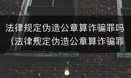 法律规定伪造公章算诈骗罪吗（法律规定伪造公章算诈骗罪吗判几年）