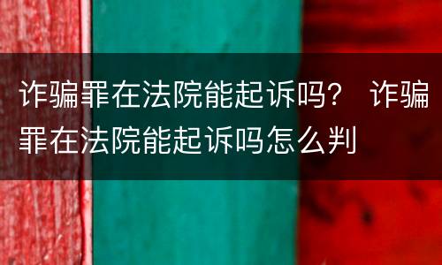 诈骗罪在法院能起诉吗？ 诈骗罪在法院能起诉吗怎么判