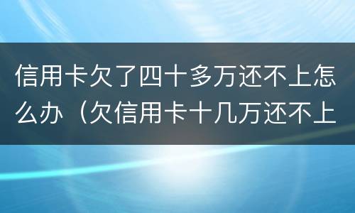 信用卡欠了四十多万还不上怎么办（欠信用卡十几万还不上怎么办）