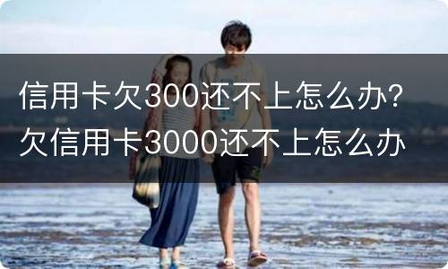信用卡欠300还不上怎么办？ 欠信用卡3000还不上怎么办