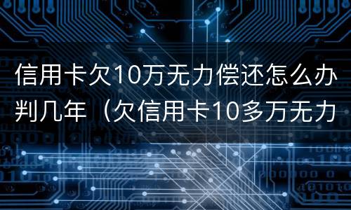 信用卡欠10万无力偿还怎么办判几年（欠信用卡10多万无力偿还需要坐牢吗）