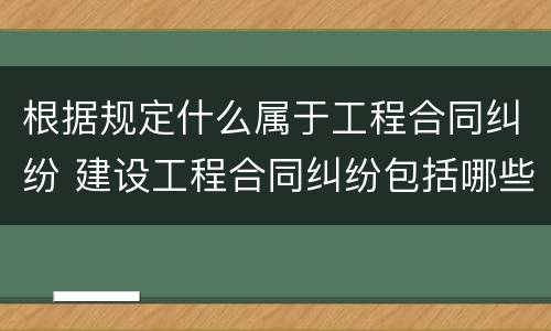 根据规定什么属于工程合同纠纷 建设工程合同纠纷包括哪些情形