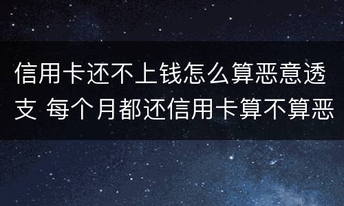 信用卡还不上钱怎么算恶意透支 每个月都还信用卡算不算恶意透支