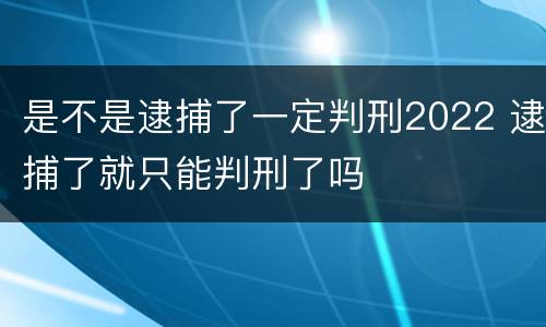 是不是逮捕了一定判刑2022 逮捕了就只能判刑了吗