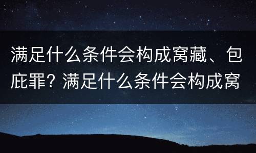 满足什么条件会构成窝藏、包庇罪? 满足什么条件会构成窝藏,包庇罪呢