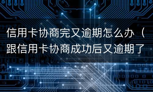 信用卡协商完又逾期怎么办（跟信用卡协商成功后又逾期了）