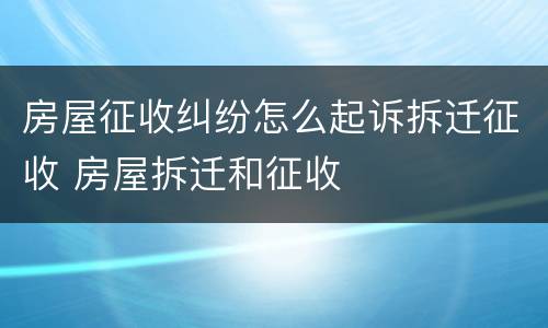 房屋征收纠纷怎么起诉拆迁征收 房屋拆迁和征收