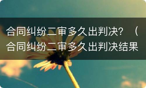 合同纠纷二审多久出判决？（合同纠纷二审多久出判决结果）