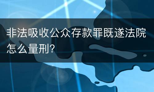非法吸收公众存款罪既遂法院怎么量刑?