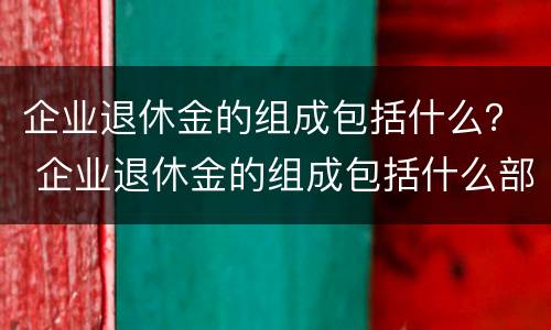 企业退休金的组成包括什么？ 企业退休金的组成包括什么部分