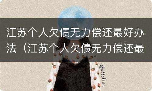 江苏个人欠债无力偿还最好办法（江苏个人欠债无力偿还最好办法是）