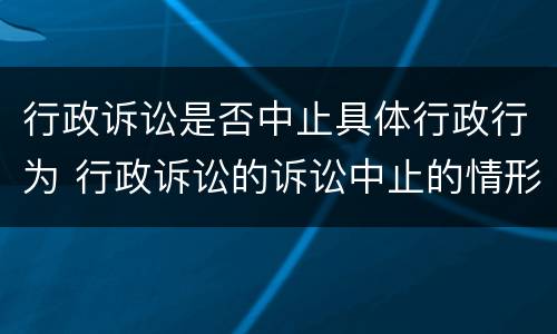 行政诉讼是否中止具体行政行为 行政诉讼的诉讼中止的情形