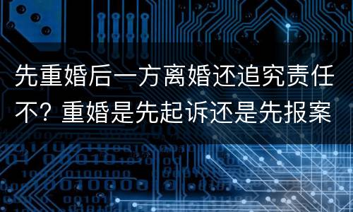 先重婚后一方离婚还追究责任不? 重婚是先起诉还是先报案