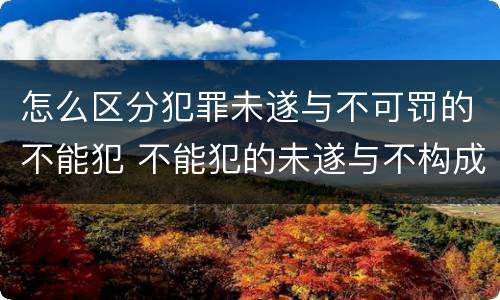 怎么区分犯罪未遂与不可罚的不能犯 不能犯的未遂与不构成犯罪的不能犯如何区分?