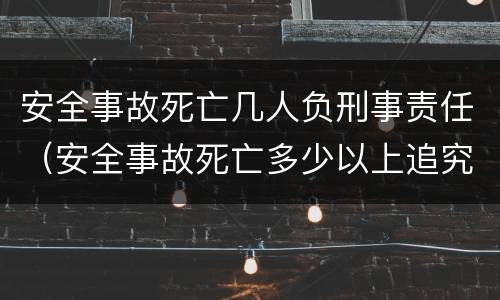 安全事故死亡几人负刑事责任（安全事故死亡多少以上追究领导责任）