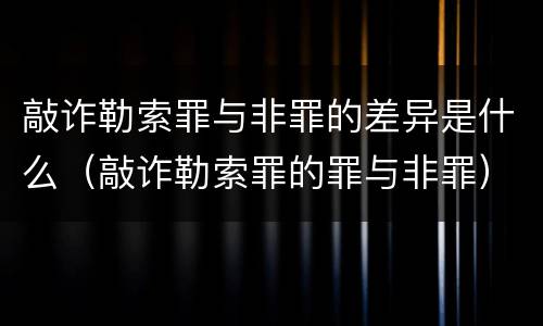 敲诈勒索罪与非罪的差异是什么（敲诈勒索罪的罪与非罪）