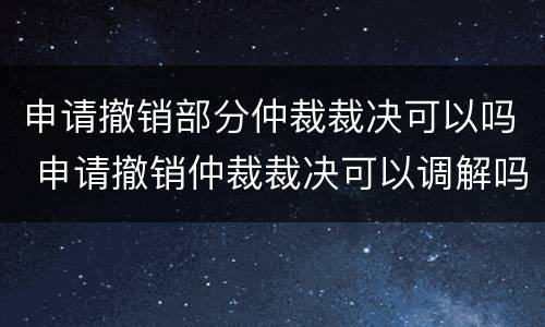 申请撤销部分仲裁裁决可以吗 申请撤销仲裁裁决可以调解吗