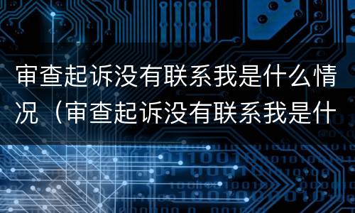 审查起诉没有联系我是什么情况（审查起诉没有联系我是什么情况啊）