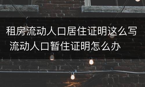 租房流动人口居住证明这么写 流动人口暂住证明怎么办