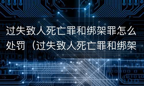 过失致人死亡罪和绑架罪怎么处罚（过失致人死亡罪和绑架罪哪个重）
