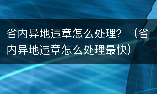 省内异地违章怎么处理？（省内异地违章怎么处理最快）