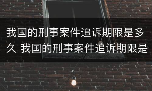 我国的刑事案件追诉期限是多久 我国的刑事案件追诉期限是多久啊