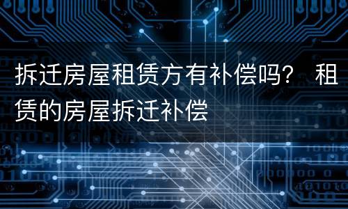 拆迁房屋租赁方有补偿吗？ 租赁的房屋拆迁补偿