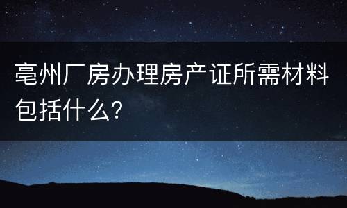 亳州厂房办理房产证所需材料包括什么？