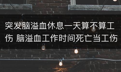 突发脑溢血休息一天算不算工伤 脑溢血工作时间死亡当工伤吗