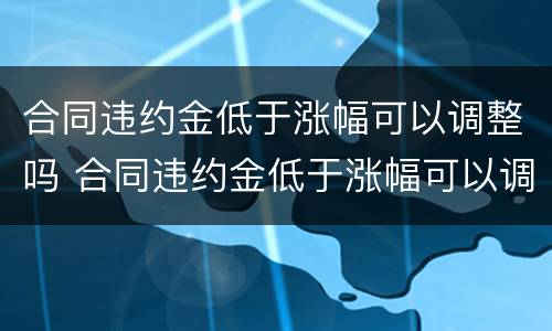 合同违约金低于涨幅可以调整吗 合同违约金低于涨幅可以调整吗怎么办