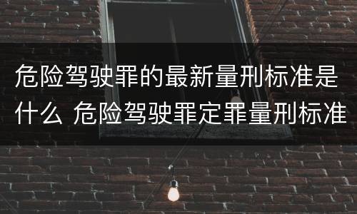 危险驾驶罪的最新量刑标准是什么 危险驾驶罪定罪量刑标准