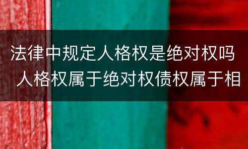 法律中规定人格权是绝对权吗 人格权属于绝对权债权属于相对权
