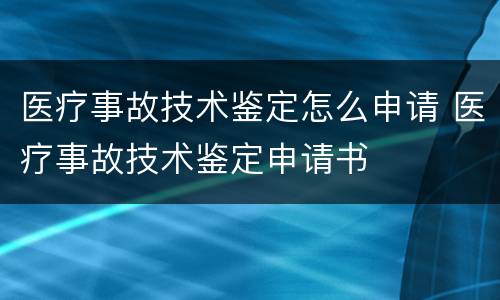 医疗事故技术鉴定怎么申请 医疗事故技术鉴定申请书