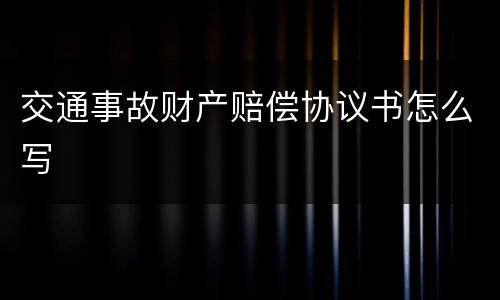 交通事故财产赔偿协议书怎么写