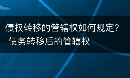 债权转移的管辖权如何规定？ 债务转移后的管辖权