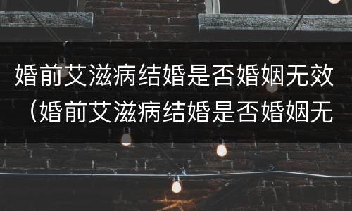 婚前艾滋病结婚是否婚姻无效（婚前艾滋病结婚是否婚姻无效呢）