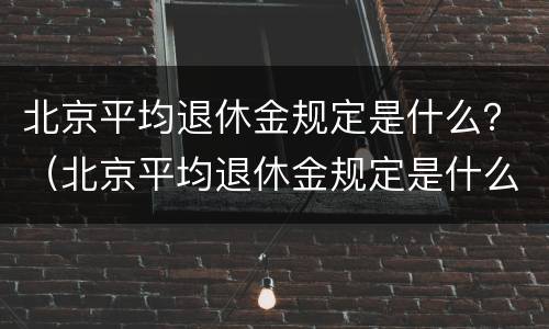 北京平均退休金规定是什么？（北京平均退休金规定是什么时候发放）