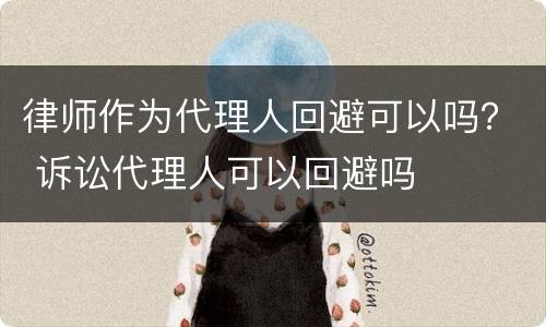 律师作为代理人回避可以吗？ 诉讼代理人可以回避吗