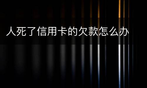 人死了信用卡的欠款怎么办