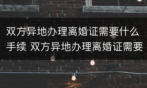双方异地办理离婚证需要什么手续 双方异地办理离婚证需要什么手续和证件