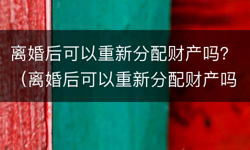 离婚后可以重新分配财产吗？（离婚后可以重新分配财产吗女方）