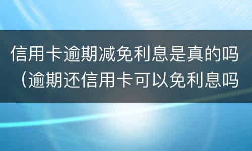 信用卡逾期减免利息是真的吗（逾期还信用卡可以免利息吗）