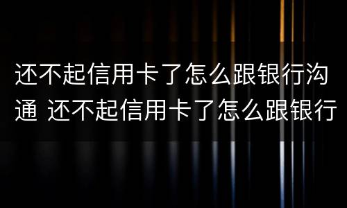 还不起信用卡了怎么跟银行沟通 还不起信用卡了怎么跟银行沟通还款