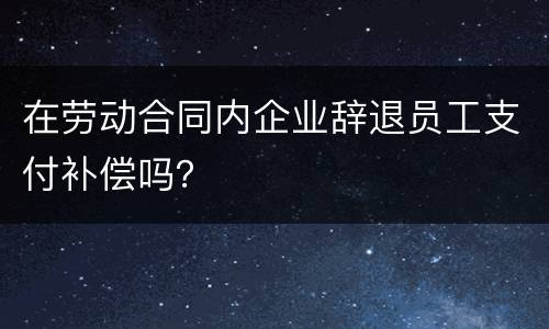 在劳动合同内企业辞退员工支付补偿吗？