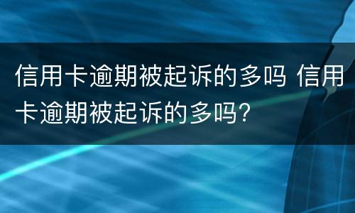 信用卡逾期被起诉的多吗 信用卡逾期被起诉的多吗?