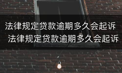 法律规定贷款逾期多久会起诉 法律规定贷款逾期多久会起诉你