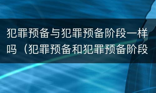 犯罪预备与犯罪预备阶段一样吗（犯罪预备和犯罪预备阶段）