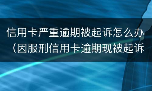 信用卡严重逾期被起诉怎么办（因服刑信用卡逾期现被起诉该怎么做）