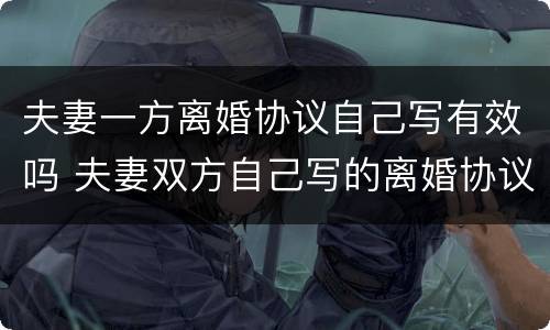 夫妻一方离婚协议自己写有效吗 夫妻双方自己写的离婚协议有效吗